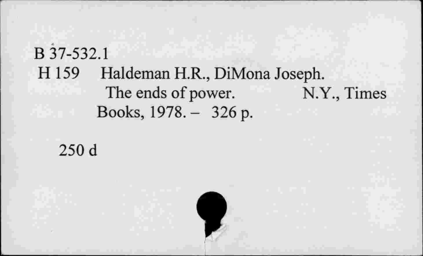 ﻿B 37-532.1
H 159 Haldeman H.R., DiMona Joseph.
The ends of power.	N.Y., Times
Books, 1978. - 326 p.
250 d